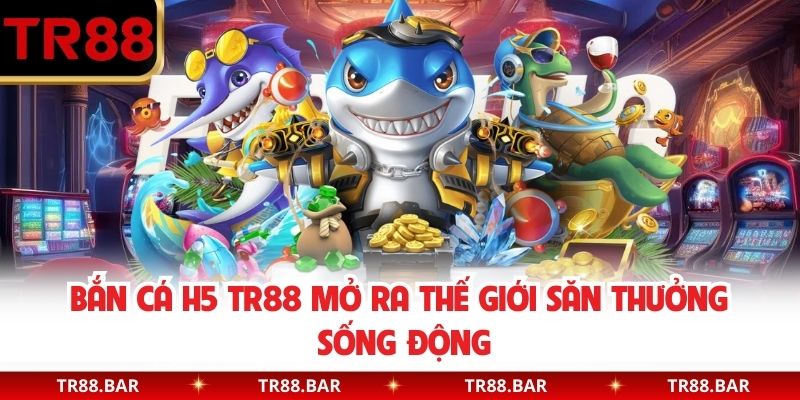 Bắn Cá H5 TR88 Mở Ra Thế Giới Săn Thưởng Sống Động